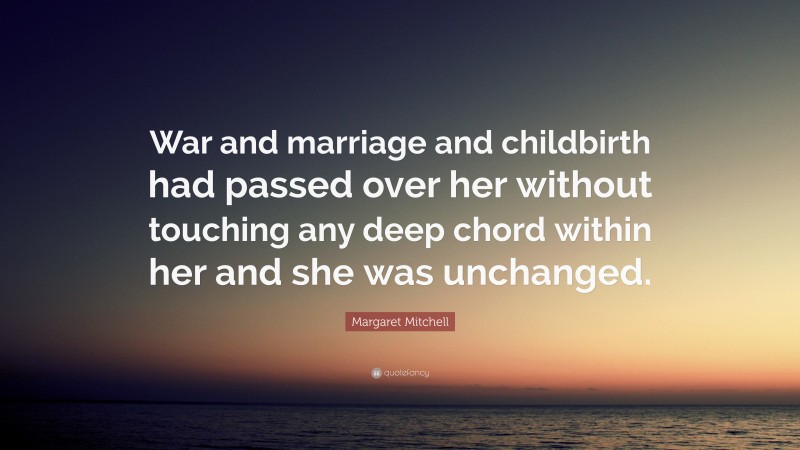 Margaret Mitchell Quote: “War and marriage and childbirth had passed over her without touching any deep chord within her and she was unchanged.”