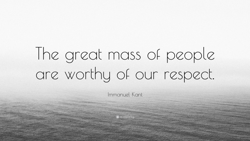Immanuel Kant Quote: “The great mass of people are worthy of our respect.”