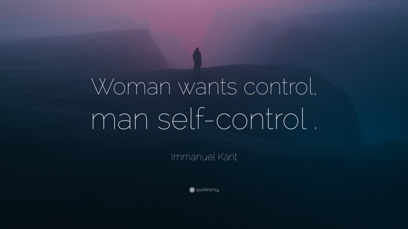 Immanuel Kant Quote: “Woman wants control, man self-control .”