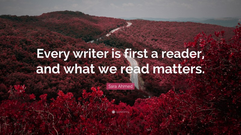 Sara Ahmed Quote: “Every writer is first a reader, and what we read matters.”