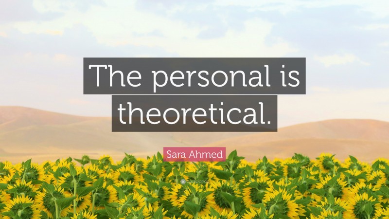 Sara Ahmed Quote: “The personal is theoretical.”