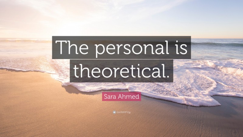Sara Ahmed Quote: “The personal is theoretical.”