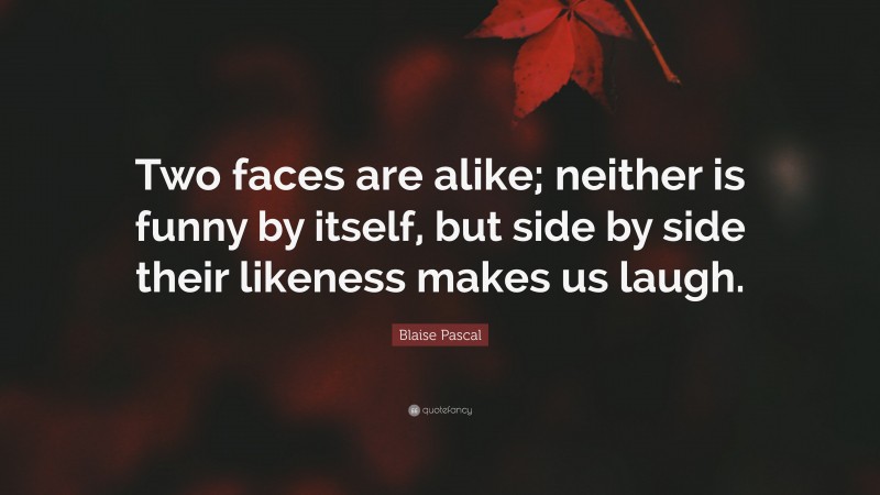 Blaise Pascal Quote: “Two faces are alike; neither is funny by itself, but side by side their likeness makes us laugh.”