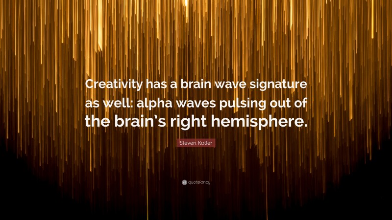 Steven Kotler Quote: “Creativity has a brain wave signature as well: alpha waves pulsing out of the brain’s right hemisphere.”