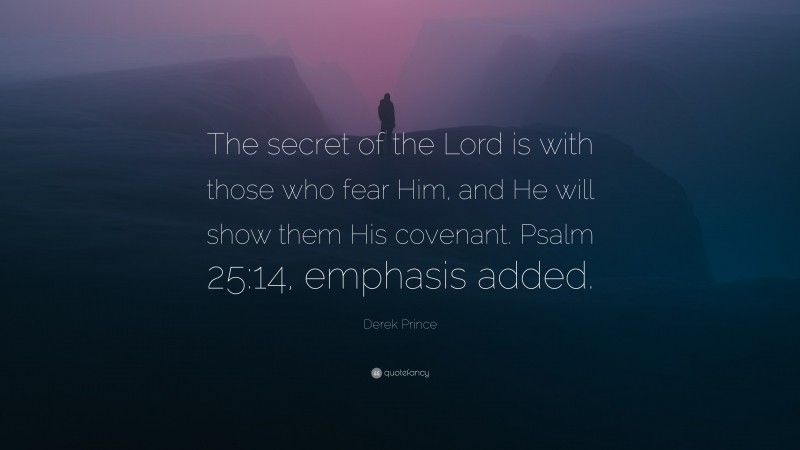 Derek Prince Quote: “The secret of the Lord is with those who fear Him, and He will show them His covenant. Psalm 25:14, emphasis added.”