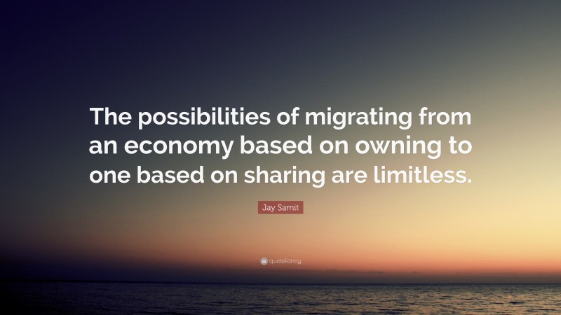 Jay Samit Quote: “The possibilities of migrating from an economy based on owning to one based on sharing are limitless.”