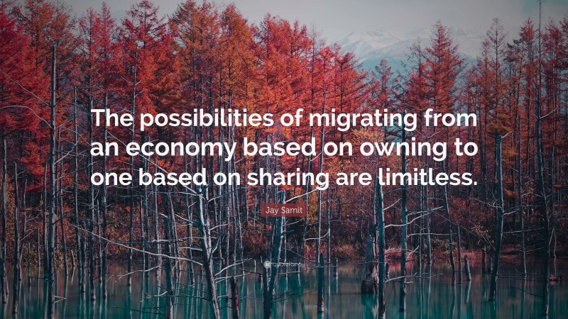 Jay Samit Quote: “The possibilities of migrating from an economy based on owning to one based on sharing are limitless.”