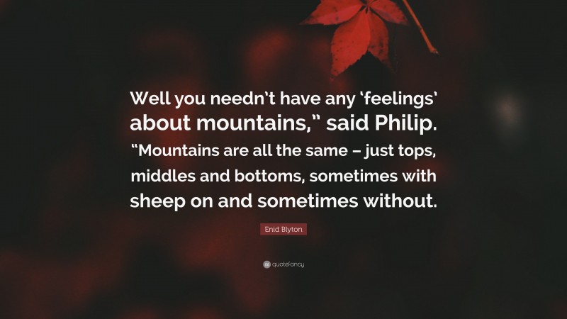 Enid Blyton Quote: “Well you needn’t have any ‘feelings’ about mountains,” said Philip. “Mountains are all the same – just tops, middles and bottoms, sometimes with sheep on and sometimes without.”