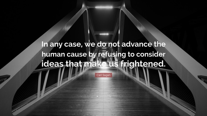 Carl Sagan Quote: “In any case, we do not advance the human cause by refusing to consider ideas that make us frightened.”
