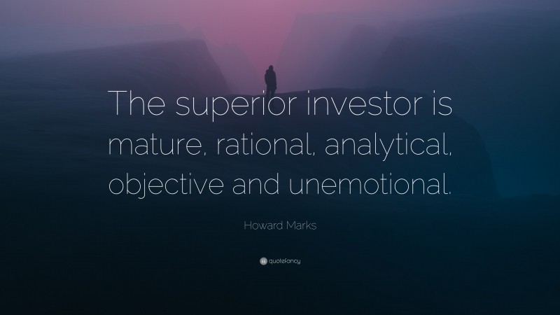 Howard Marks Quote: “The superior investor is mature, rational, analytical, objective and unemotional.”