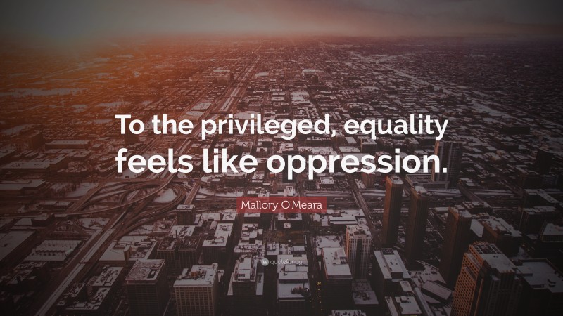 Mallory O'Meara Quote: “To the privileged, equality feels like oppression.”