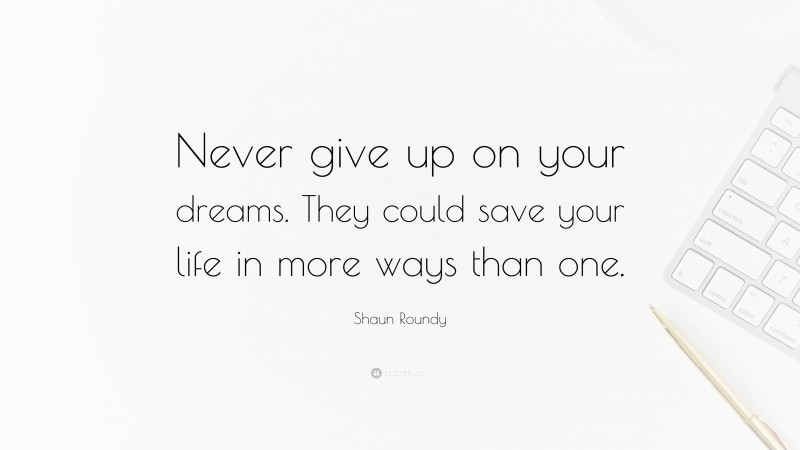 Shaun Roundy Quote: “Never give up on your dreams. They could save your life in more ways than one.”