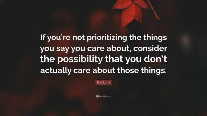 Elle Luna Quote: “If you’re not prioritizing the things you say you care about, consider the possibility that you don’t actually care about those things.”