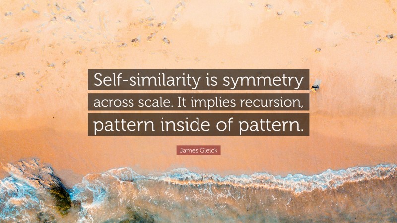 James Gleick Quote: “Self-similarity is symmetry across scale. It implies recursion, pattern inside of pattern.”
