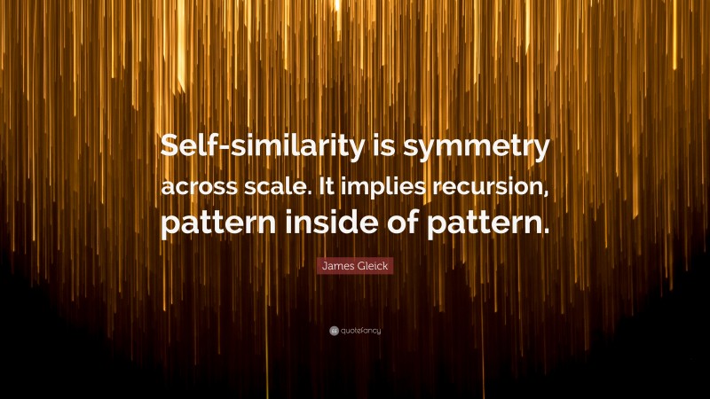 James Gleick Quote: “Self-similarity is symmetry across scale. It implies recursion, pattern inside of pattern.”