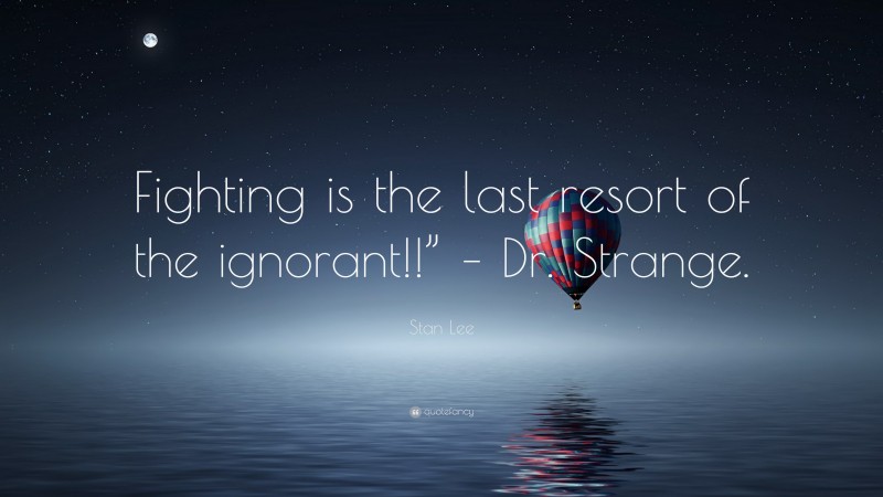 Stan Lee Quote: “Fighting is the last resort of the ignorant!!” – Dr. Strange.”