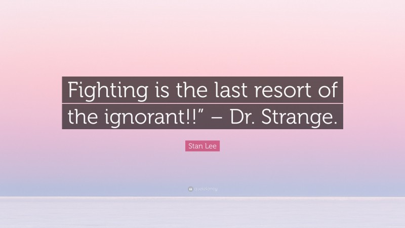 Stan Lee Quote: “Fighting is the last resort of the ignorant!!” – Dr. Strange.”