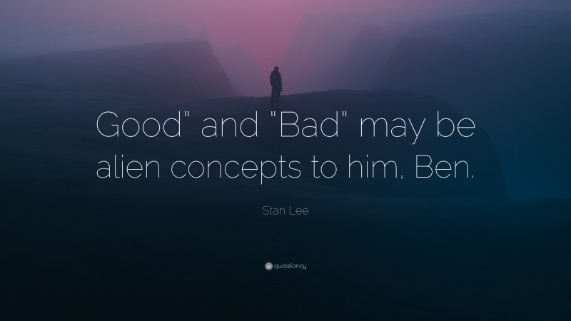 Stan Lee Quote: “Good” and “Bad” may be alien concepts to him, Ben.”