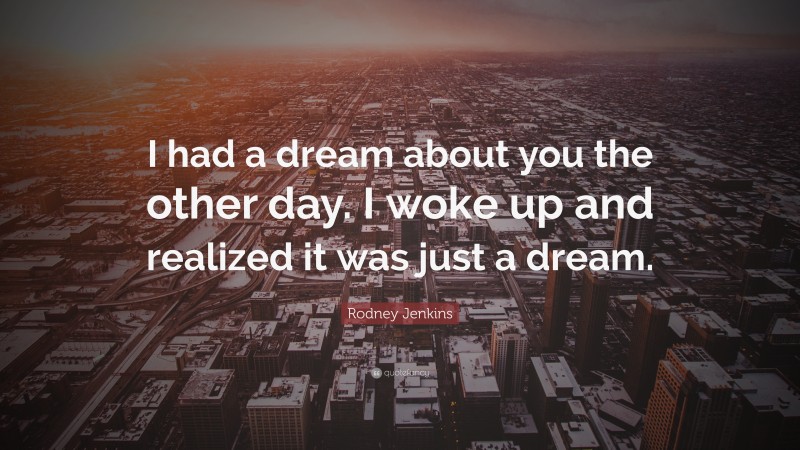 Rodney Jenkins Quote: “I had a dream about you the other day. I woke up and realized it was just a dream.”