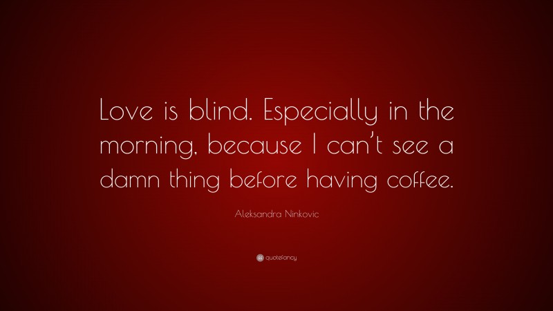 Aleksandra Ninkovic Quote: “Love is blind. Especially in the morning, because I can’t see a damn thing before having coffee.”