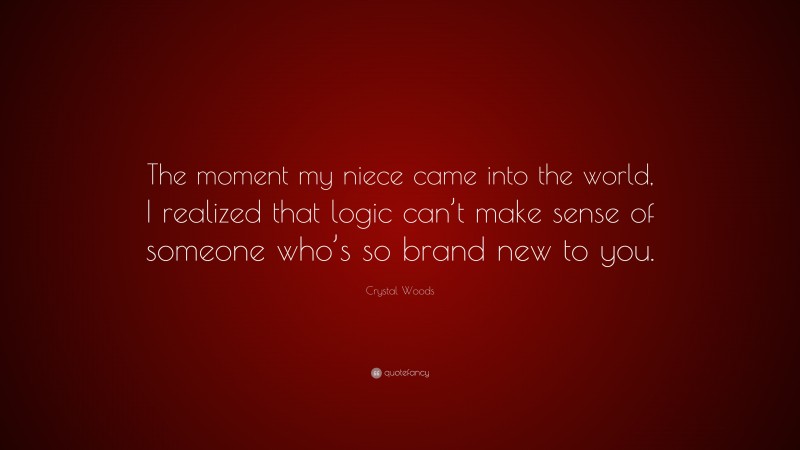 Crystal Woods Quote: “The moment my niece came into the world, I realized that logic can’t make sense of someone who’s so brand new to you.”