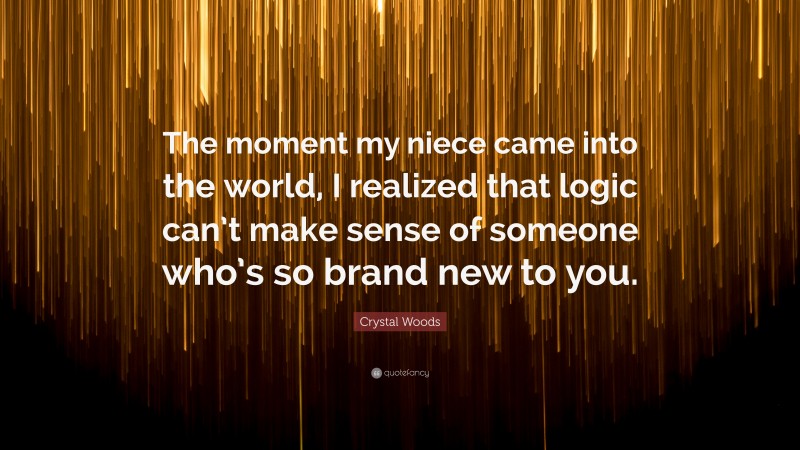 Crystal Woods Quote: “The moment my niece came into the world, I realized that logic can’t make sense of someone who’s so brand new to you.”