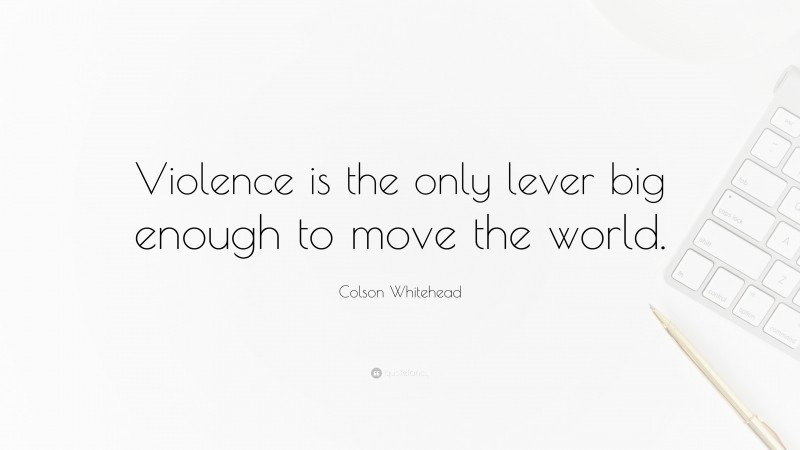 Colson Whitehead Quote: “Violence is the only lever big enough to move the world.”