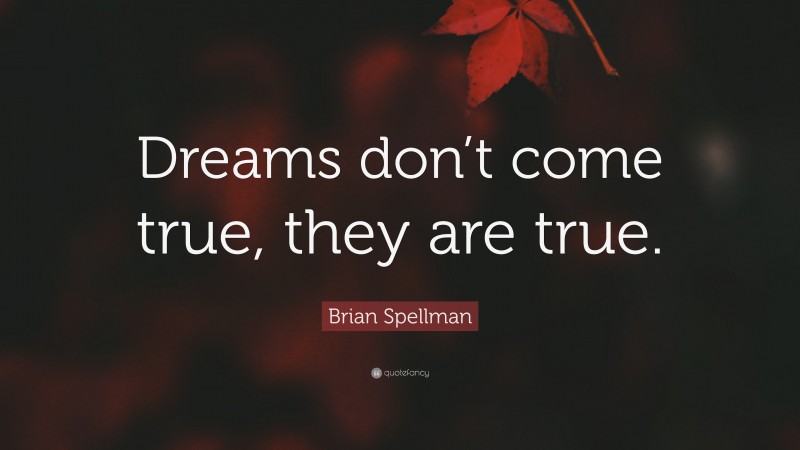 Brian Spellman Quote: “Dreams don’t come true, they are true.”