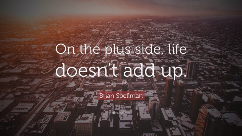 Brian Spellman Quote: “On the plus side, life doesn’t add up.”