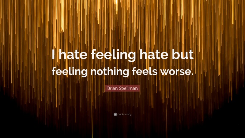 Brian Spellman Quote: “I hate feeling hate but feeling nothing feels worse.”