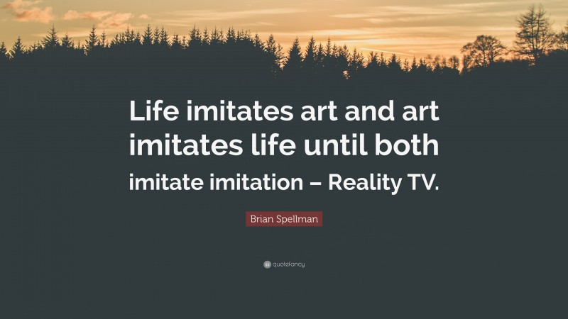 Brian Spellman Quote: “Life imitates art and art imitates life until both imitate imitation – Reality TV.”