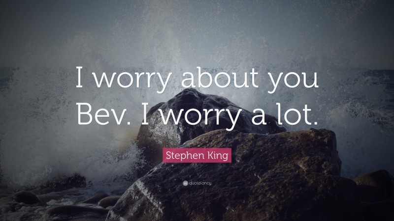 Stephen King Quote: “I worry about you Bev. I worry a lot.”
