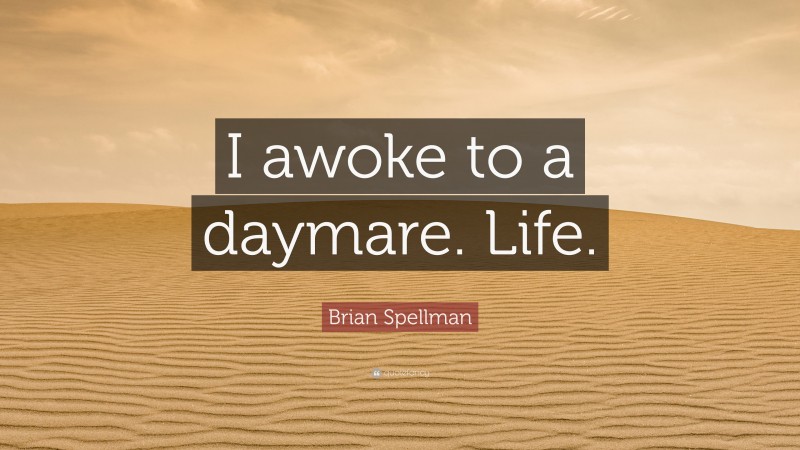 Brian Spellman Quote: “I awoke to a daymare. Life.”