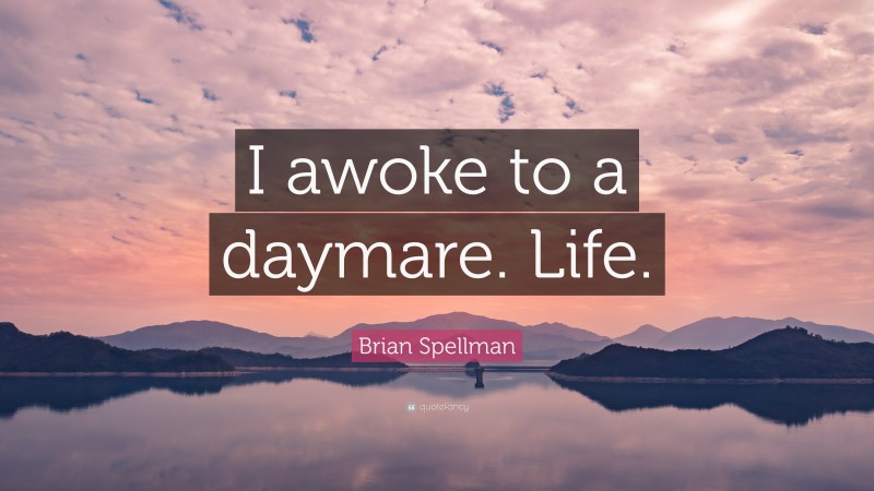 Brian Spellman Quote: “I awoke to a daymare. Life.”