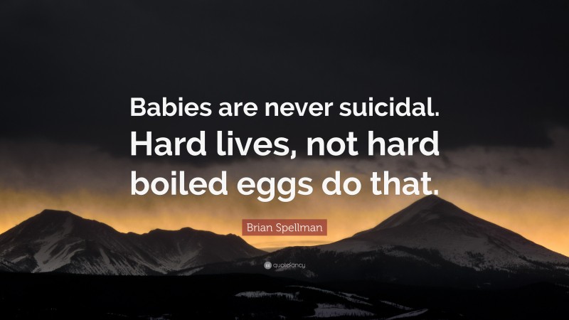 Brian Spellman Quote: “Babies are never suicidal. Hard lives, not hard boiled eggs do that.”