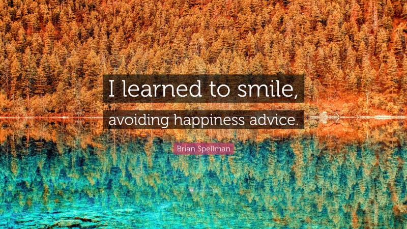 Brian Spellman Quote: “I learned to smile, avoiding happiness advice.”