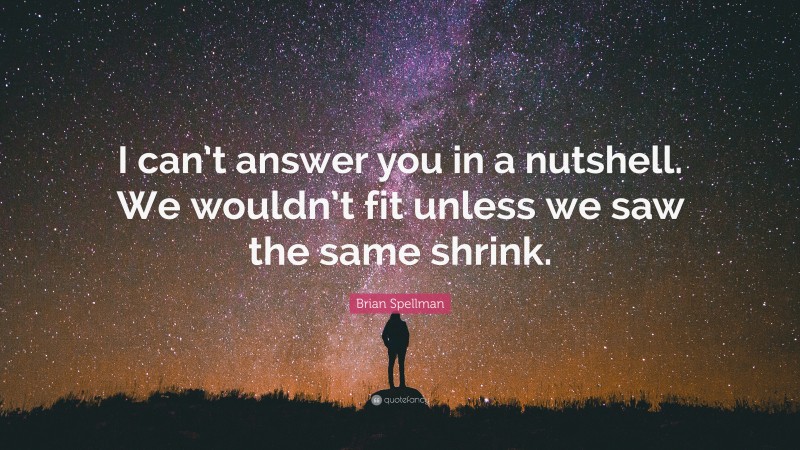 Brian Spellman Quote: “I can’t answer you in a nutshell. We wouldn’t fit unless we saw the same shrink.”