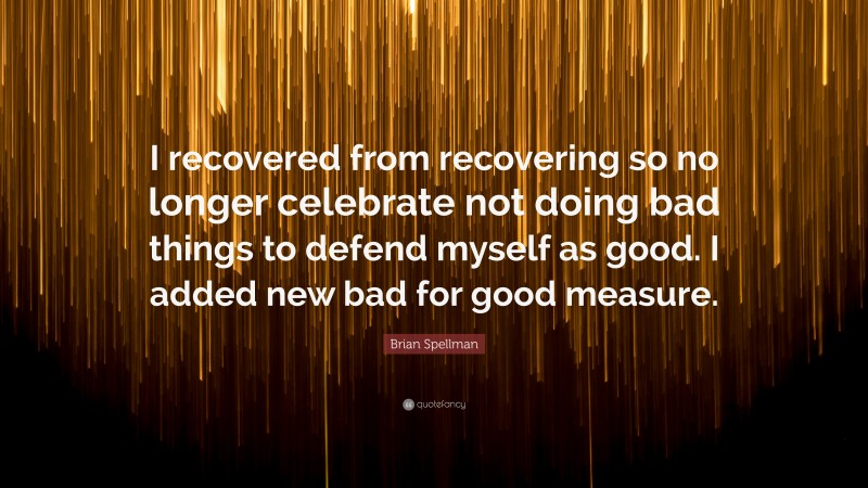 Brian Spellman Quote: “I recovered from recovering so no longer celebrate not doing bad things to defend myself as good. I added new bad for good measure.”