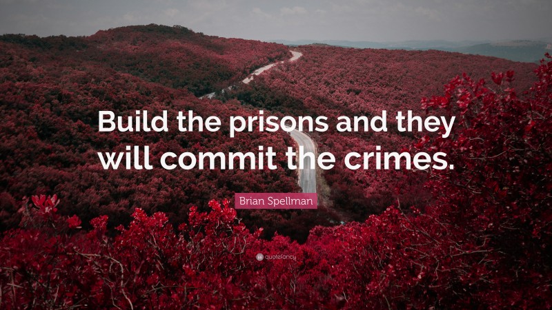 Brian Spellman Quote: “Build the prisons and they will commit the crimes.”