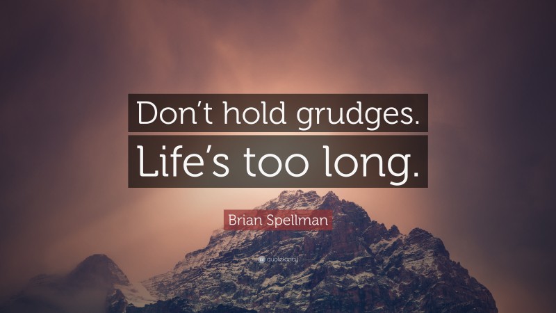 Brian Spellman Quote: “Don’t hold grudges. Life’s too long.”