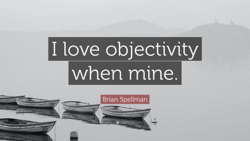 Brian Spellman Quote: “I love objectivity when mine.”