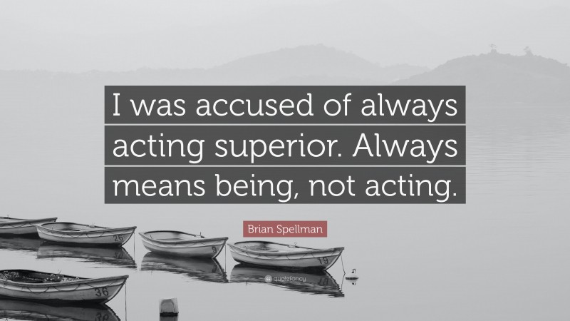 Brian Spellman Quote: “I was accused of always acting superior. Always means being, not acting.”