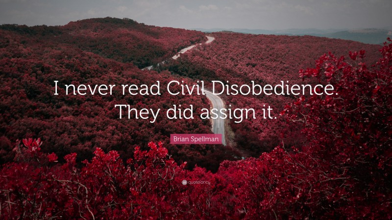 Brian Spellman Quote: “I never read Civil Disobedience. They did assign it.”