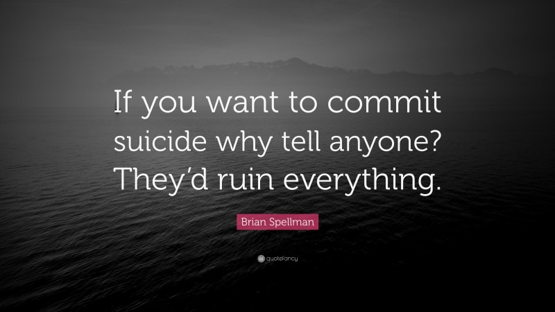 Brian Spellman Quote: “If you want to commit suicide why tell anyone? They’d ruin everything.”
