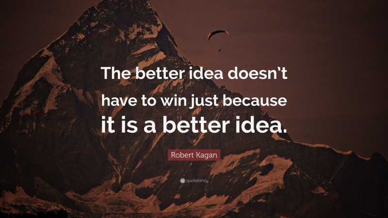 Robert Kagan Quote: “The better idea doesn’t have to win just because it is a better idea.”