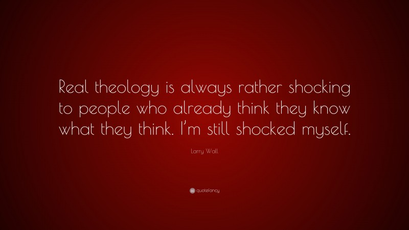 Larry Wall Quote: “Real theology is always rather shocking to people who already think they know what they think. I’m still shocked myself.”