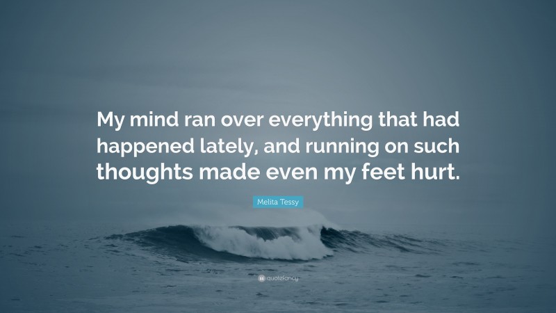 Melita Tessy Quote: “My mind ran over everything that had happened lately, and running on such thoughts made even my feet hurt.”
