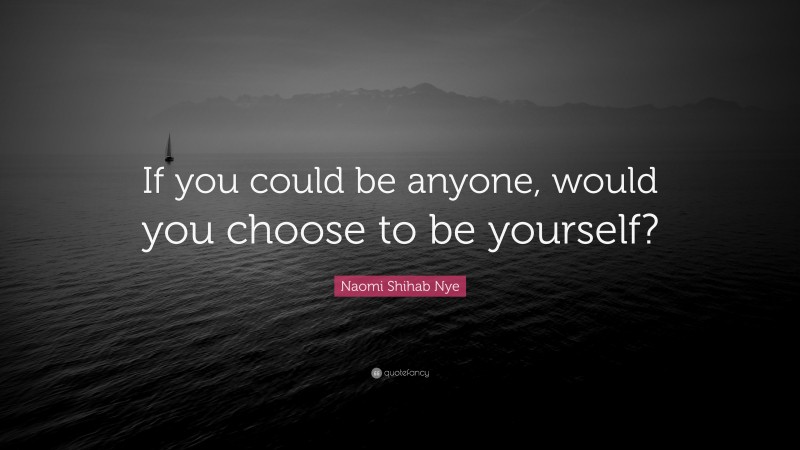 Naomi Shihab Nye Quote: “If you could be anyone, would you choose to be yourself?”