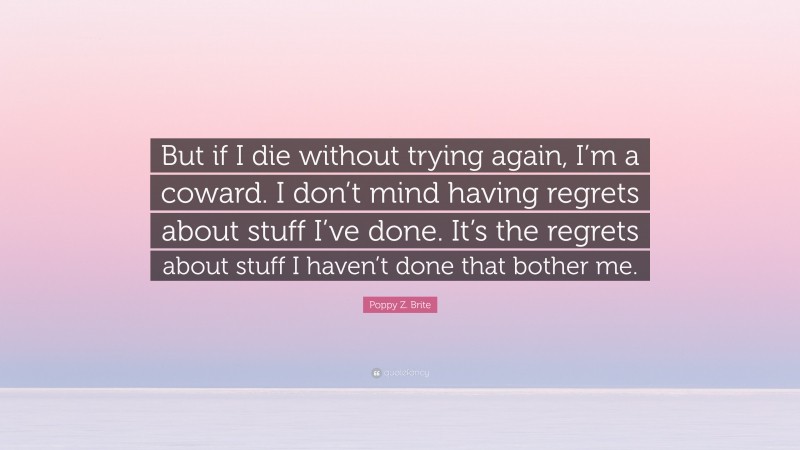 Poppy Z. Brite Quote: “But if I die without trying again, I’m a coward. I don’t mind having regrets about stuff I’ve done. It’s the regrets about stuff I haven’t done that bother me.”