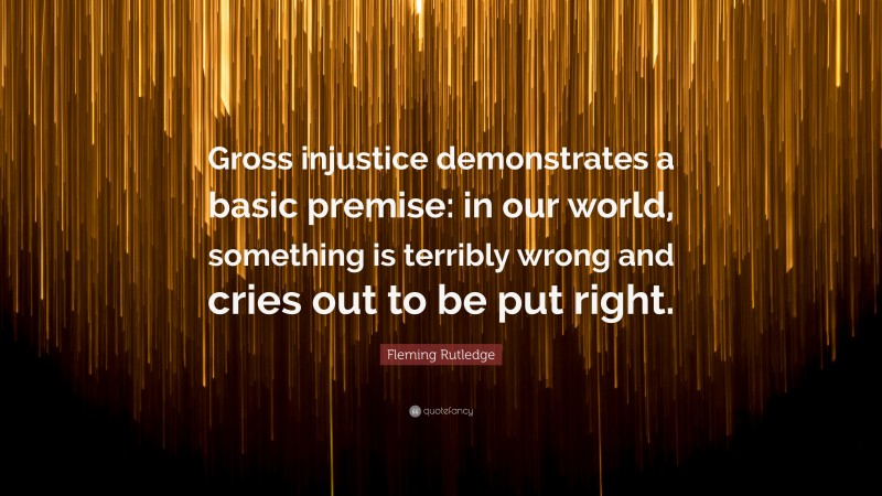 Fleming Rutledge Quote: “Gross injustice demonstrates a basic premise: in our world, something is terribly wrong and cries out to be put right.”